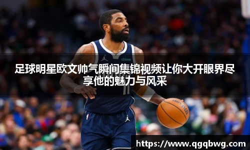 足球明星欧文帅气瞬间集锦视频让你大开眼界尽享他的魅力与风采